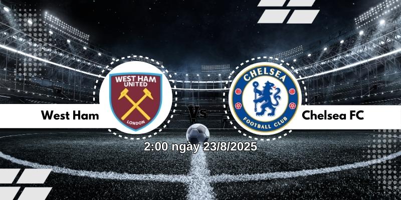 Nhận định bóng đá West Ham vs Chelsea lúc 2h00 ngày 23/8