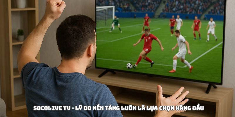 Lý do Socolive là lựa chọn hàng đầu trong nền tảng TTBD